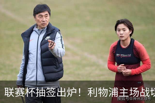联赛杯抽签出炉！利物浦主场战切尔西，阿隆索带队杀回安菲尔德